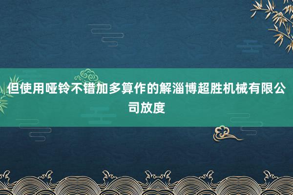 但使用哑铃不错加多算作的解淄博超胜机械有限公司放度